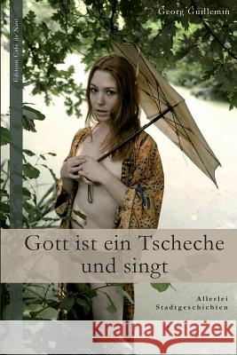 Gott Ist Ein Tscheche Und Singt: Allerlei Stadtgeschichten Georg Guillemin 9781500939458 Createspace - książka
