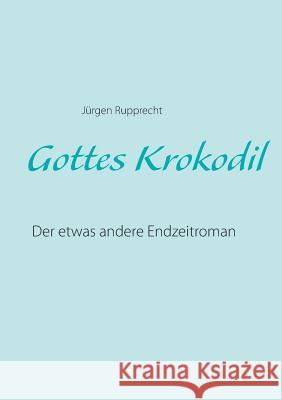 Gottes Krokodil: Der etwas andere Endzeitroman Rupprecht, Jürgen 9783741225871 Books on Demand - książka