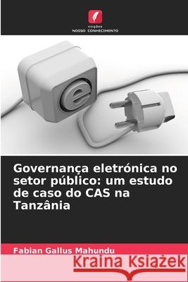 Governança eletrónica no setor público: um estudo de caso do CAS na Tanzânia Gallus Mahundu, Fabian 9786202467186 Edições Nosso Conhecimento - książka