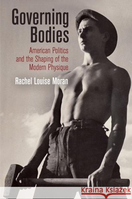 Governing Bodies: American Politics and the Shaping of the Modern Physique Rachel Louise Moran 9780812250190 University of Pennsylvania Press - książka