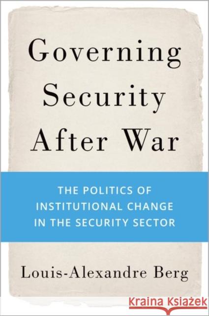 Governing Security After War: The Politics of Institutional Change in the Security Sector Louis-Alexandre Berg 9780197572382 Oxford University Press, USA - książka