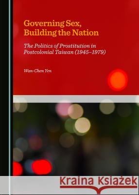 Governing Sex, Building the Nation: The Politics of Prostitution in Postcolonial Taiwan (1945-1979) Wan-Chen Yen 9781443872386 Cambridge Scholars Publishing (RJ) - książka