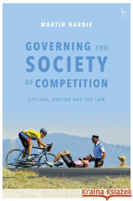 Governing the Society of Competition: Cycling, Doping and the Law Martin Hardie 9781509936564 Hart Publishing - książka