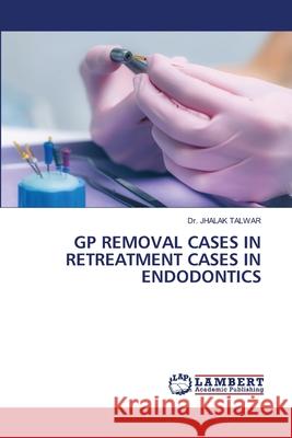 GP REMOVAL CASES IN RETREATMENT CASES IN ENDODONTICS TALWAR, Dr. JHALAK 9786207653973 LAP Lambert Academic Publishing - książka