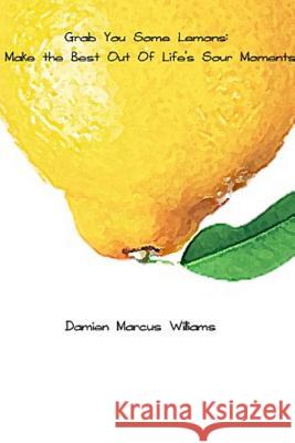 Grab You Some Lemons: Make The Best Out of Life's Sour Moments Damien Marcus Williams 9781387530137 Lulu.com - książka