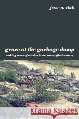 Grace at the Garbage Dump: Making Sense of Mission in the Twenty-First Century Zink, Jesse A. 9781610976138 Cascade Books - książka