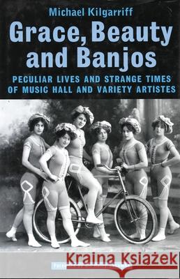 Grace, Beauty and Banjos Peculiar Lives and Strangetimes of Music Hall and Variety Artistes Michael Kilgarriff 9781840021165 Oberon Books - książka