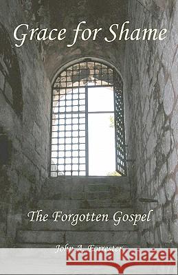 Grace for Shame: The Forgotten Gospel John A. Forrester 9780986530418 Pastor's Attic Press - książka