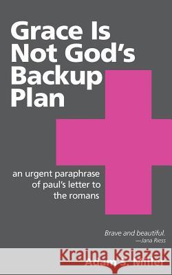 Grace Is Not God's Backup Plan: An Urgent Paraphrase of Paul's Letter to the Romans Adam S. Miller 9781508647768 Createspace - książka