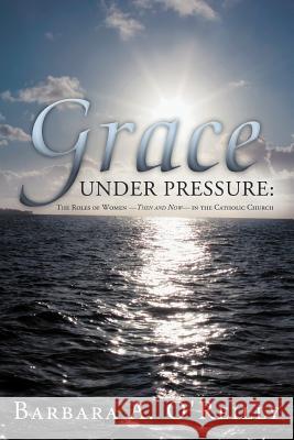 Grace Under Pressure: The Roles of Women-Then and Now-In the Catholic Church O'Reilly, Barbara A. 9781449729387 WestBow Press - książka