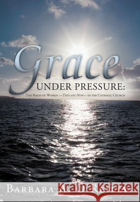 Grace Under Pressure: The Roles of Women-Then and Now-In the Catholic Church O'Reilly, Barbara A. 9781449729394 WestBow Press - książka