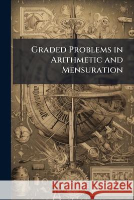 Graded Problems in Arithmetic and Mensuration: Revised and Enlarged Anonymous 9781144836250  - książka