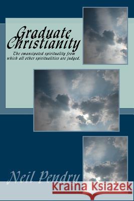 Graduate Christianity: The emancipated spirituality from which all other spiritualities are judged Pendry, Neil 9781508510147 Createspace - książka