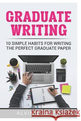 Graduate Writing: 10 Simple Habits For Writing the Perfect Graduate Paper.: Writing Motivation Alvin Bush 9781082083266 Independently Published - książka