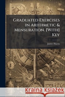 Graduated Exercises in Arithmetic & Mensuration. [With] Key James Harris 9781145093782  - książka