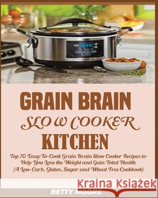 Grain Brain Slow Cooker Kitchen: Top 70 Easy-To-Cook Grain Brain Slow Cooker Recipes to Help You Lose the Weight and Gain Total Health (A Low-Carb, Gl Moore, Betty 9781950772414 Jossy - książka