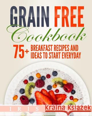 Grain Free Cookbook: 75+ Breakfast Recipes and Ideas to Start Everyday Iris Yani 9781975650759 Createspace Independent Publishing Platform - książka