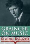 Grainger on Music Percy Grainger Malcolm Gillies Bruce Clunies Ross 9780198166658 Oxford University Press