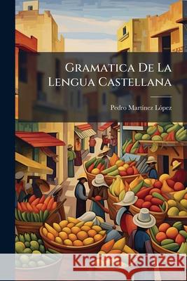 Gramatica De La Lengua Castellana: Obra Aprobada Por La Direccion Jeneral De Estudios Del Reino, En 24 De Enero De 1843, Con Su Tratado Completo De Pu López, Pedro Martínez 9781144748096  - książka