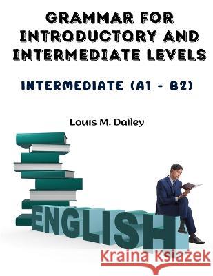Grammar for Introductory and Intermediate Levels: Intermediate (A1 - B2) Louis M Dailey   9781805476788 Intell Book Publishers - książka