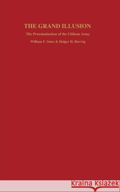 Grand Illusion: The Prussianization of the Chilean Army William F. Sater Holger Herwig 9780803223936 University of Nebraska Press - książka