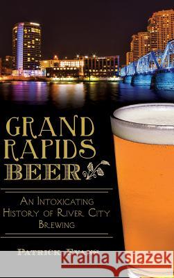 Grand Rapids Beer: An Intoxicating History of River City Brewing Patrick Evans 9781540210531 History Press Library Editions - książka