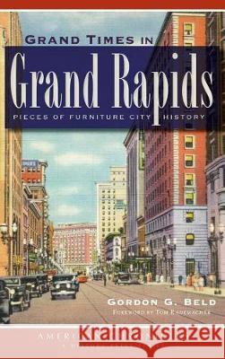 Grand Times in Grand Rapids: Pieces of Furniture City History Gordon G. Beld Tom Rademacher 9781540231734 History Press Library Editions - książka