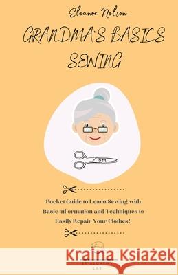 Grandma's Basics Sewing: Pocket Guide to Learn Sewing with Basic Information and Techniques to Easily Repair Your Clothes! Eleanor Nelson 9781803002583 Et Alchemy Lab Ltd - książka
