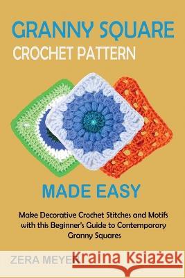 Granny Square Crochet Patterns Made Easy: Make Decorative Crochet Stitches and Motifs with this Beginner\'s Guide to Contemporary Granny Squares Zera Meyer 9781955935517 Core Publishing LLC - książka