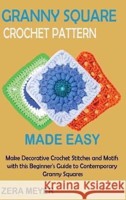 Granny Square Crochet Patterns Made Easy: Make Decorative Crochet Stitches and Motifs with this Beginner\'s Guide to Contemporary Granny Squares Zera Meyer 9781955935524 Core Publishing LLC - książka