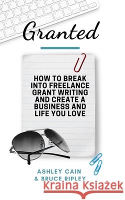 Granted: How to Break Into Freelance Grant Writing and Create a Business and Life You Love Bruce Ripley Ashley Cain 9781099055454 Independently Published - książka
