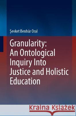 Granularity: An Ontological Inquiry Into Justice and Holistic Education Şevket Benh?r Oral 9783031415371 Springer - książka