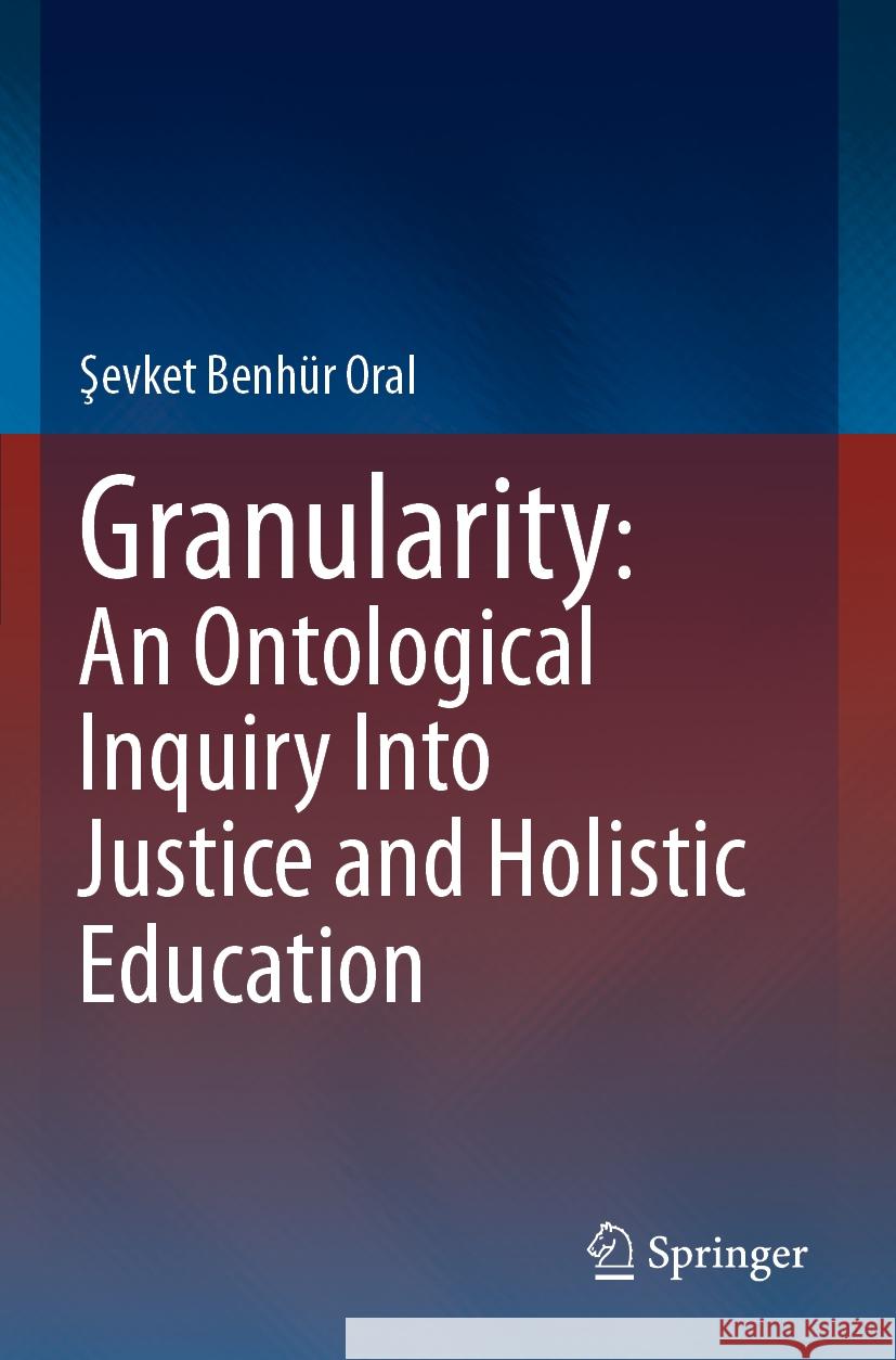 Granularity: An Ontological Inquiry Into Justice and Holistic Education Şevket Benhür Oral 9783031415401 Springer International Publishing - książka