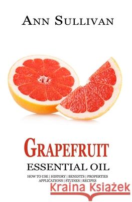 Grapefruit Essential Oil: Benefits, Properties, Applications, Studies & Recipes Ann Sullivan 9781548104788 Createspace Independent Publishing Platform - książka