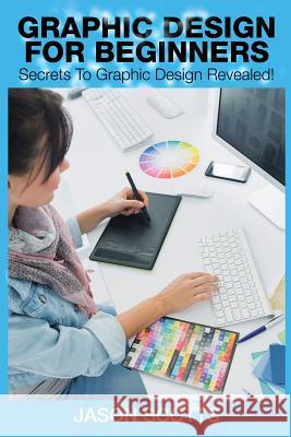 Graphics Design for Beginners: Secrets to Graphics Design Revealed! Jason Scotts 9781632872173 Speedy Publishing LLC - książka