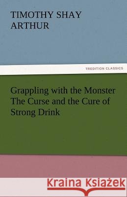 Grappling with the Monster the Curse and the Cure of Strong Drink T. S. (Timothy Shay) Arthur   9783842473539 tredition GmbH - książka