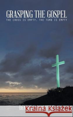 Grasping the Gospel: The Cross Is Empty, the Tomb Is Empty Dennis a. Doolittle 9781490730769 Trafford Publishing - książka