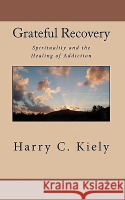 Grateful Recovery: Spirituality and the Healing of Addiction Harry C. Kiely 9781453642054 Createspace - książka
