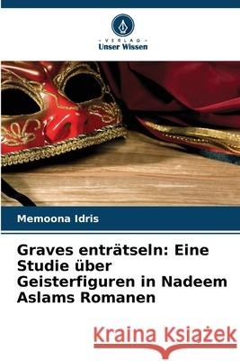 Graves enträtseln: Eine Studie über Geisterfiguren in Nadeem Aslams Romanen Idris, Memoona 9786209113857 Verlag Unser Wissen - książka