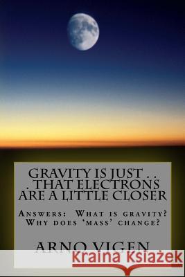 Gravity is Just . . . That Electrons are a Little Closer: Answers the questions: What is gravity? Why does 'mass' change? Vigen, Arno 9781537539751 Createspace Independent Publishing Platform - książka