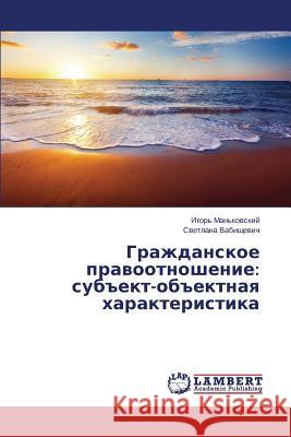 Grazhdanskoe Pravootnoshenie: Subekt-Obektnaya Kharakteristika Man'kovskiy Igor' 9783659487866 LAP Lambert Academic Publishing - książka