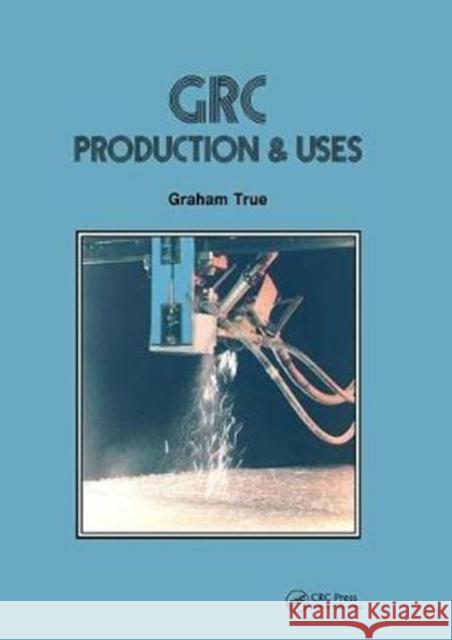 GRC (Glass Fibre Reinforced Cement): Production and uses Graham True 9781138414037 Taylor & Francis Ltd - książka