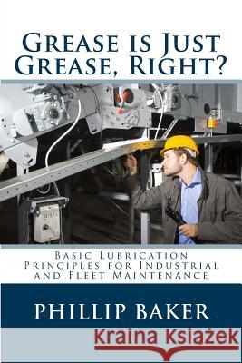 Grease Is Just Grease, Right?: Basic Lubrication Principles for Industrial and Fleet Maintenance Phillip Baker 9781484047866 Createspace - książka