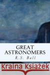 Great Astronomers R. S. Ball 9781508885566 Createspace