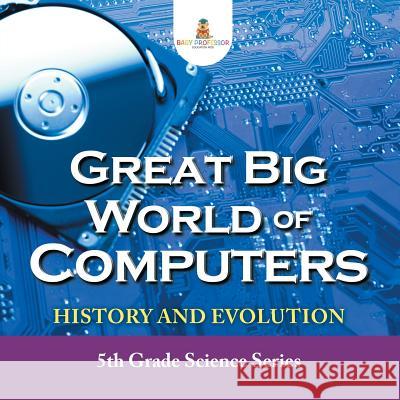 Great Big World of Computers - History and Evolution: 5th Grade Science Series Baby Professor 9781682800867 Baby Professor - książka
