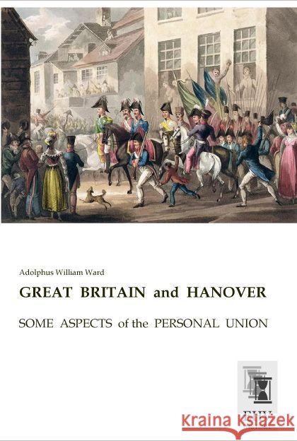 GREAT BRITAIN and HANOVER : SOME ASPECTS of the PERSONAL UNION Ward, Adolphus William 9783955648305 EHV-History - książka