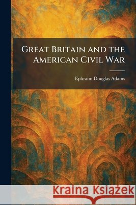 Great Britain and the American Civil War Ephraim Douglas Adams 9781025691299 Tradd Street Press - książka