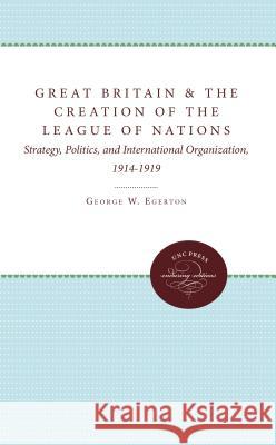 Great Britain and the Creation of the League of Nations: Strategy, Politics, and International Organization, 1914-1919 George W. Egerton 9780807896563 University of N. Carolina Press - książka