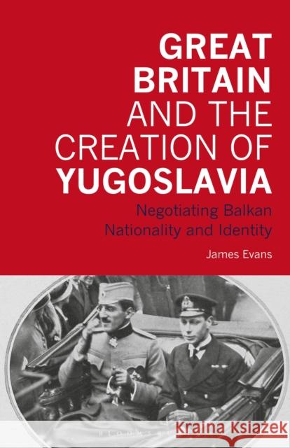 Great Britain and the Creation of Yugoslavia: Negotiating Balkan Nationality and Identity James Evans 9781350171459 Bloomsbury Academic - książka