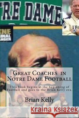 Great Coaches in Notre Dame Football: This Book Begins at the Beginning of Football and Goes to the Brian Kelly Era. Brian W. Kelly 9780998628257 Lets Go Publish! - książka
